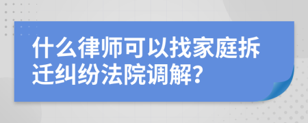 什么律师可以找家庭拆迁纠纷法院调解？