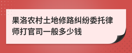 果洛农村土地修路纠纷委托律师打官司一般多少钱