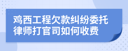 鸡西工程欠款纠纷委托律师打官司如何收费