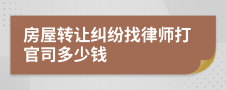 房屋转让纠纷找律师打官司多少钱