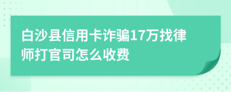 白沙县信用卡诈骗17万找律师打官司怎么收费