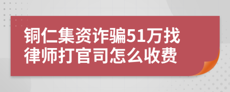 铜仁集资诈骗51万找律师打官司怎么收费