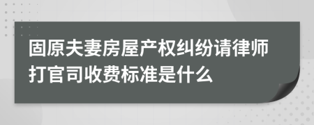 固原夫妻房屋产权纠纷请律师打官司收费标准是什么