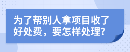 为了帮别人拿项目收了好处费，要怎样处理？