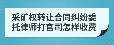 采矿权转让合同纠纷委托律师打官司怎样收费