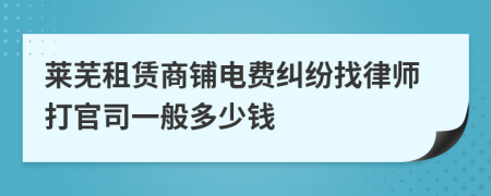 莱芜租赁商铺电费纠纷找律师打官司一般多少钱