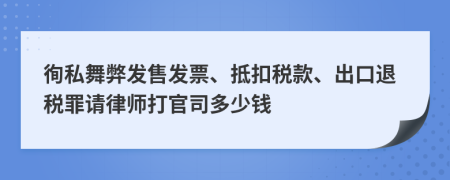 徇私舞弊发售发票、抵扣税款、出口退税罪请律师打官司多少钱