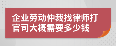 企业劳动仲裁找律师打官司大概需要多少钱