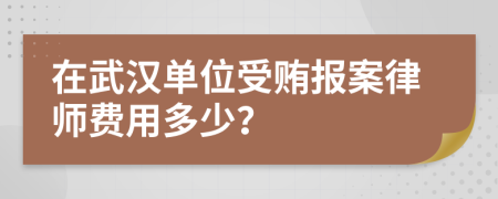 在武汉单位受贿报案律师费用多少？