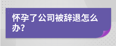 怀孕了公司被辞退怎么办？