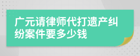 广元请律师代打遗产纠纷案件要多少钱