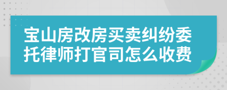 宝山房改房买卖纠纷委托律师打官司怎么收费