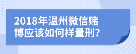 2018年温州微信赌博应该如何样量刑？