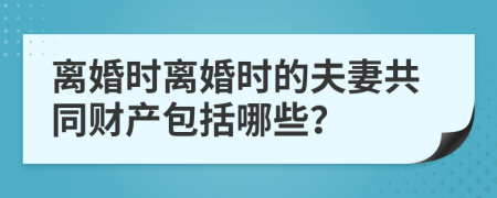 离婚时离婚时的夫妻共同财产包括哪些？