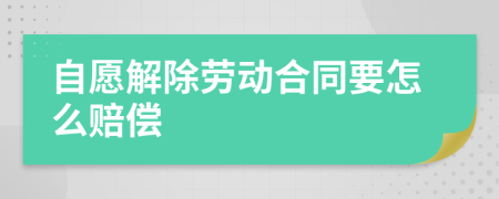 自愿解除劳动合同要怎么赔偿