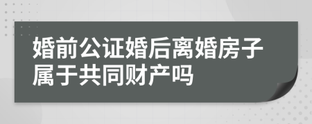 婚前公证婚后离婚房子属于共同财产吗