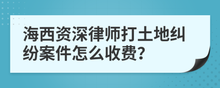 海西资深律师打土地纠纷案件怎么收费？