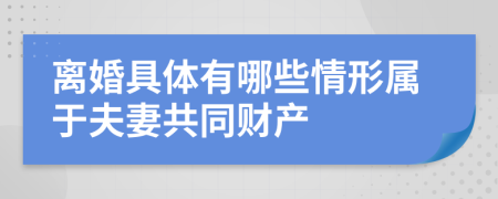 离婚具体有哪些情形属于夫妻共同财产