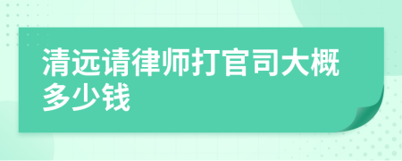 清远请律师打官司大概多少钱