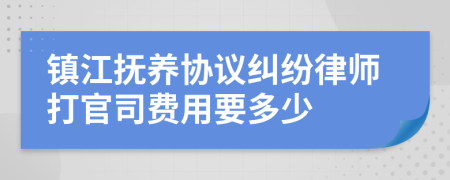 镇江抚养协议纠纷律师打官司费用要多少