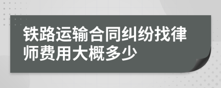 铁路运输合同纠纷找律师费用大概多少