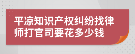 平凉知识产权纠纷找律师打官司要花多少钱