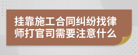 挂靠施工合同纠纷找律师打官司需要注意什么