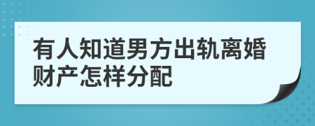 有人知道男方出轨离婚财产怎样分配