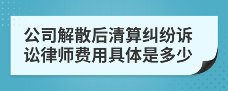 公司解散后清算纠纷诉讼律师费用具体是多少