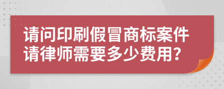 请问印刷假冒商标案件请律师需要多少费用？