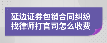 延边证券包销合同纠纷找律师打官司怎么收费