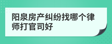 阳泉房产纠纷找哪个律师打官司好