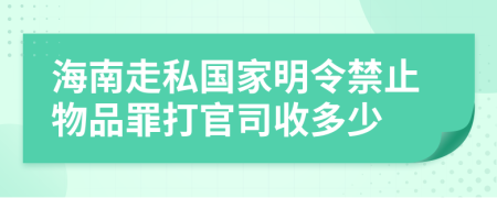 海南走私国家明令禁止物品罪打官司收多少