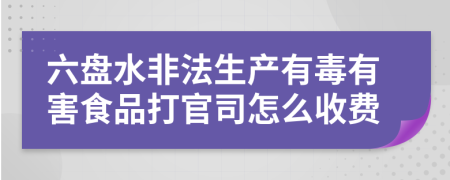 六盘水非法生产有毒有害食品打官司怎么收费