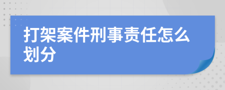 打架案件刑事责任怎么划分