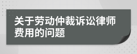 关于劳动仲裁诉讼律师费用的问题