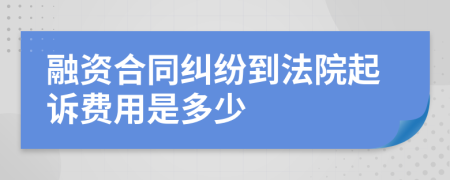 融资合同纠纷到法院起诉费用是多少