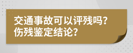 交通事故可以评残吗？伤残鉴定结论？