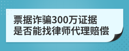 票据诈骗300万证据是否能找律师代理赔偿