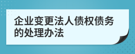 企业变更法人债权债务的处理办法