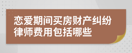 恋爱期间买房财产纠纷律师费用包括哪些