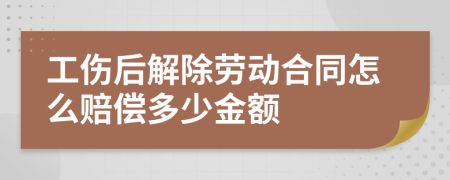 工伤后解除劳动合同怎么赔偿多少金额