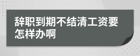 辞职到期不结清工资要怎样办啊