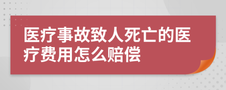 医疗事故致人死亡的医疗费用怎么赔偿