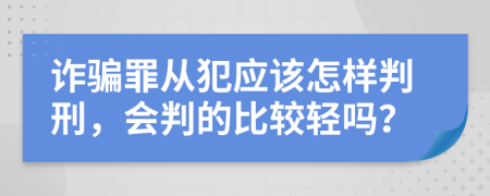 诈骗罪从犯应该怎样判刑，会判的比较轻吗？