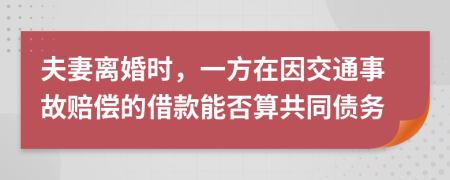 夫妻离婚时，一方在因交通事故赔偿的借款能否算共同债务