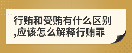 行贿和受贿有什么区别,应该怎么解释行贿罪