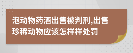 泡动物药酒出售被判刑,出售珍稀动物应该怎样样处罚