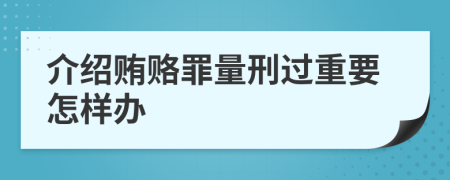 介绍贿赂罪量刑过重要怎样办