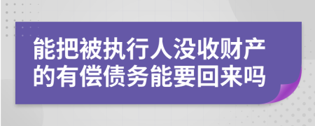 能把被执行人没收财产的有偿债务能要回来吗